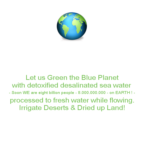 https://letusgreentheblueplanet.wordpress.com/wp-content/uploads/2015/02/let-us-green-the-blue-planet-with-detoxified-desalinated-sea-water-soon-we-are-eight-billion-people-8-000-000-000-on-earth-processed-to-fresh-water-while-flowing-irrigate-deserts-dried-u.png